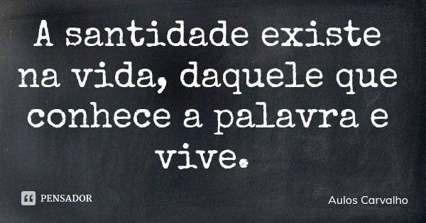 A santidade existe na vida, daquele que conhece a palavra e vive.... Frase de Aulos Carvalho.