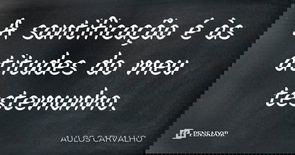 A santificação é às atitudes do meu testemunho.... Frase de aulos carvalho.