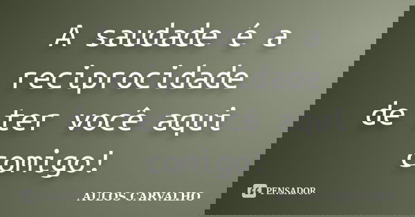 A saudade é a reciprocidade de ter você aqui comigo!... Frase de Aulos Carvalho.
