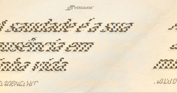 A saudade é a sua ausência em minha vida.... Frase de aulos carvalho.