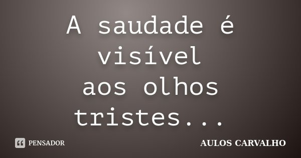 A saudade é visível aos olhos tristes...... Frase de Aulos Carvalho.