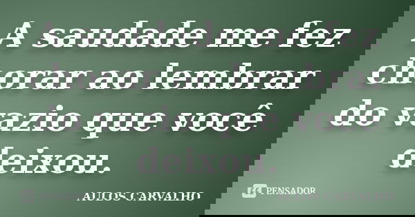 A saudade me fez chorar ao lembrar do vazio que você deixou.... Frase de Aulos Carvalho.