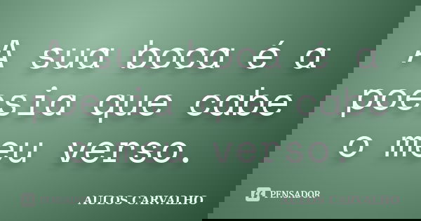 A sua boca é a poesia que cabe o meu verso.... Frase de Aulos Carvalho.