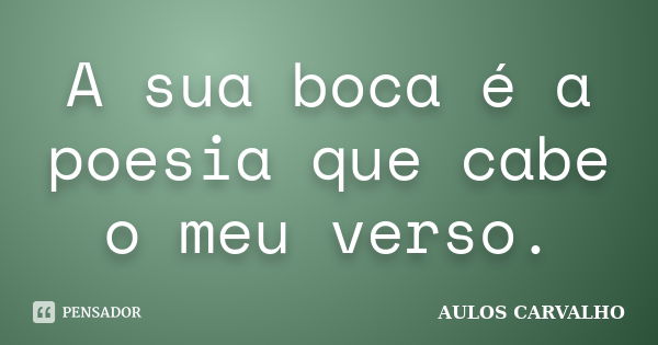 A sua boca é a poesia que cabe o meu verso.... Frase de Aulos Carvalho.