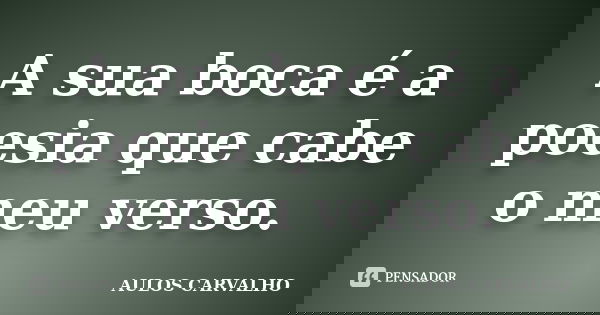 A sua boca é a poesia que cabe o meu verso.... Frase de Aulos Carvalho.