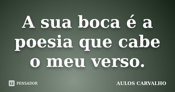 A sua boca é a poesia que cabe o meu verso.... Frase de Aulos Carvalho.