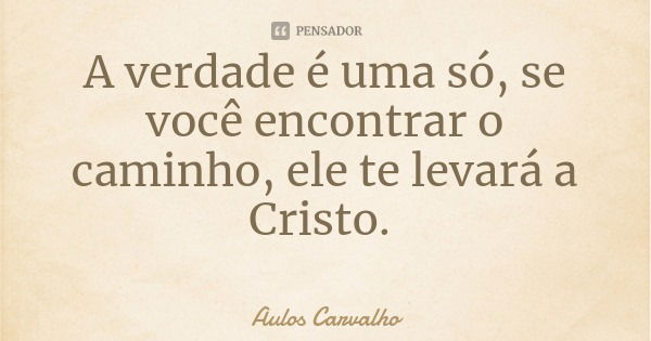 A verdade é uma só, se você encontrar o caminho, ele te levará a Cristo.... Frase de Aulos Carvalho.