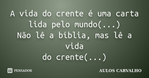 A vida do crente é uma carta lida pelo mundo(...) Não lê a bíblia, mas lê a vida do crente(...)... Frase de Aulos Carvalho.