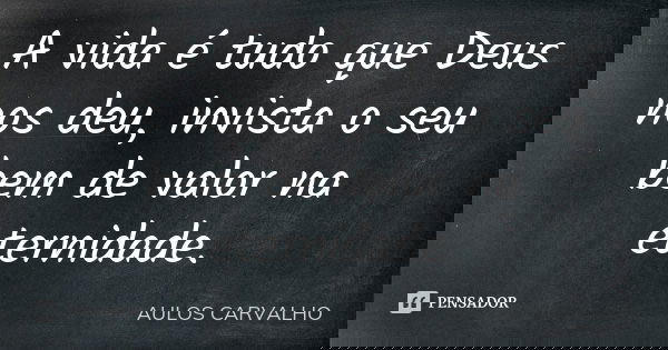 A vida é tudo que Deus nos deu, invista o seu bem de valor na eternidade.... Frase de aulos carvalho.