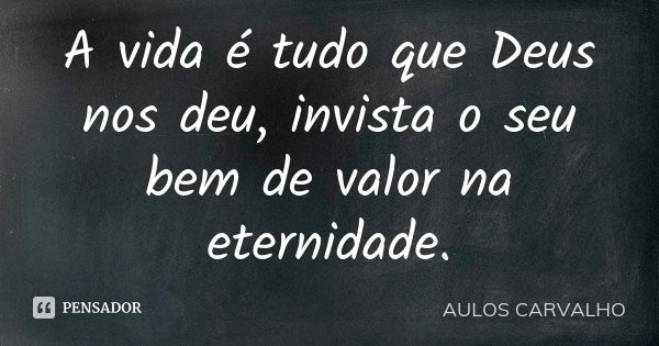 A vida é tudo que Deus nos deu, invista o seu bem de valor na eternidade.... Frase de aulos carvalho.