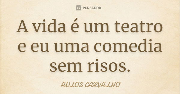 A vida é um teatro e eu uma comedia sem risos.... Frase de aulos carvalho.