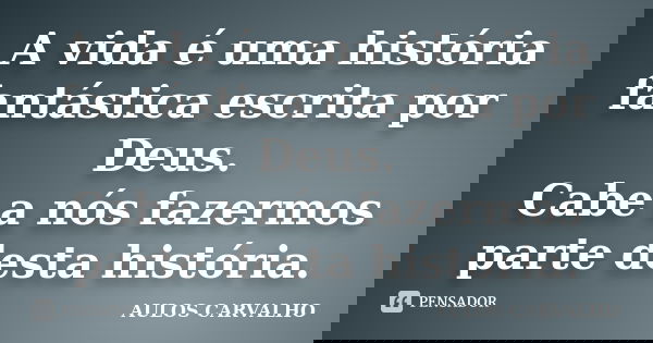A vida é uma história fantástica escrita por Deus. Cabe a nós fazermos parte desta história.... Frase de Aulos Carvalho.