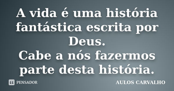 A vida é uma história fantástica escrita por Deus. Cabe a nós fazermos parte desta história.... Frase de Aulos Carvalho.