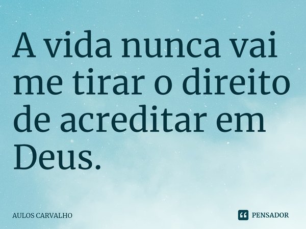 ⁠A vida nunca vai me tirar o direito de acreditar em Deus.... Frase de AULOS CARVALHO.