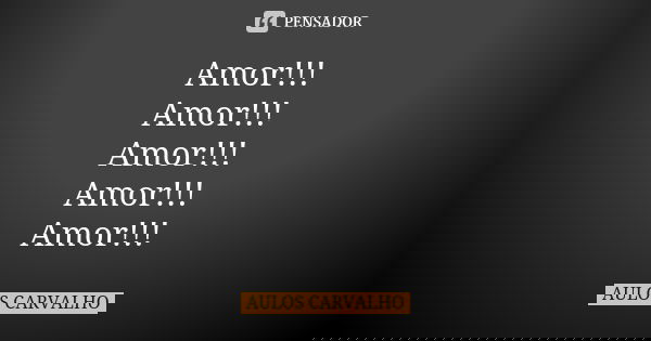 Amor!!! Amor!!! Amor!!! Amor!!! Amor!!!... Frase de aulos carvalho.