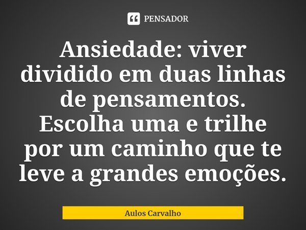 ⁠⁠Ansiedade: viver dividido em duas linhas de pensamentos. Escolha uma e trilhe por um caminho que te leve a grandes emoções.... Frase de Aulos Carvalho.