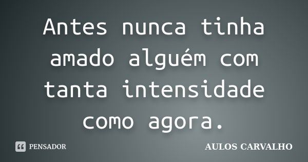 Antes nunca tinha amado alguém com tanta intensidade como agora.... Frase de aulos carvalho.