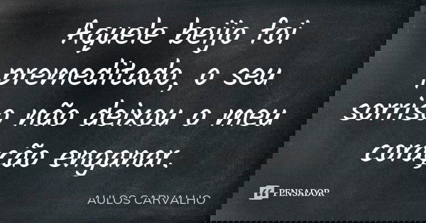 Aquele beijo foi premeditado, o seu sorriso não deixou o meu coração enganar.... Frase de aulos carvalho.