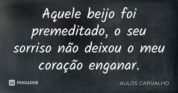 Aquele beijo foi premeditado, o seu sorriso não deixou o meu coração enganar.... Frase de aulos carvalho.