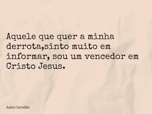 Aquele que quer a minha derrota,sinto muito em informar, sou um vencedor em Cristo Jesus.... Frase de Aulos Carvalho.