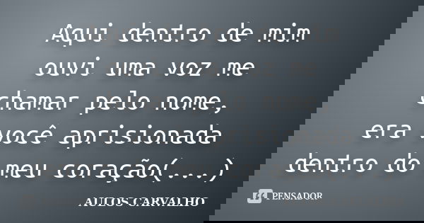 Aqui dentro de mim ouvi uma voz me chamar pelo nome, era você aprisionada dentro do meu coração(...)... Frase de Aulos Carvalho.