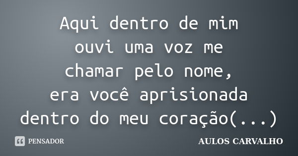 Aqui dentro de mim ouvi uma voz me chamar pelo nome, era você aprisionada dentro do meu coração(...)... Frase de Aulos Carvalho.