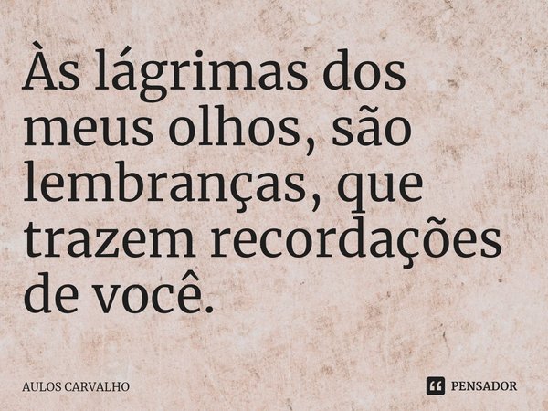 ⁠Às lágrimas dos meus olhos, são lembranças, que trazem recordações de você.... Frase de AULOS CARVALHO.