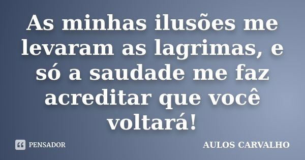 As minhas ilusões me levaram as lagrimas, e só a saudade me faz acreditar que você voltará!... Frase de Aulos Carvalho.