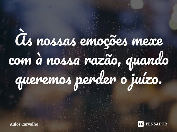 ⁠Às nossas emoções mexe com à nossa razão, quando queremos perder o juízo.... Frase de Aulos Carvalho.