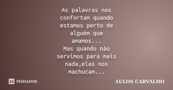 As palavras nos confortam quando estamos perto de alguém que amamos... Mas quando não servimos para mais nada,elas nos machucam...... Frase de Aulos Carvalho.