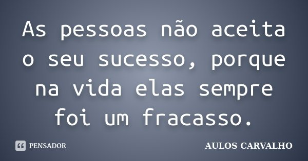 As pessoas não aceita o seu sucesso, porque na vida elas sempre foi um fracasso.... Frase de Aulos Carvalho.