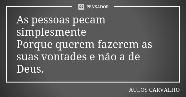 As pessoas pecam simplesmente Porque querem fazerem as suas vontades e não a de Deus.... Frase de Aulos Carvalho.