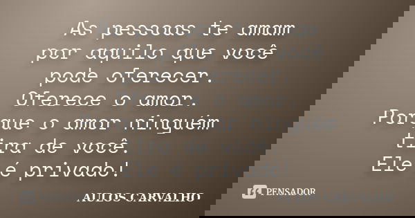 As pessoas te amam por aquilo que você pode oferecer. Oferece o amor. Porque o amor ninguém tira de você. Ele é privado!... Frase de Aulos Carvalho.