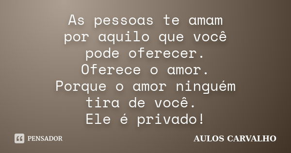 As pessoas te amam por aquilo que você pode oferecer. Oferece o amor. Porque o amor ninguém tira de você. Ele é privado!... Frase de Aulos Carvalho.