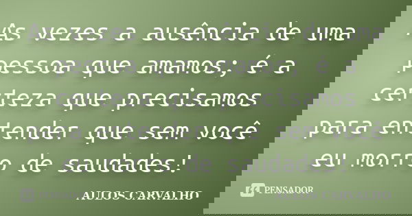 As vezes a ausência de uma pessoa que amamos; é a certeza que precisamos para entender que sem você eu morro de saudades!... Frase de Aulos carvalho.