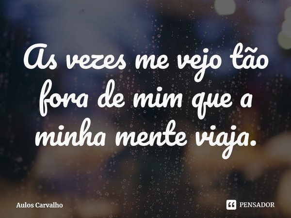 ⁠As vezes me vejo tão fora de mim que a minha mente viaja.... Frase de Aulos Carvalho.