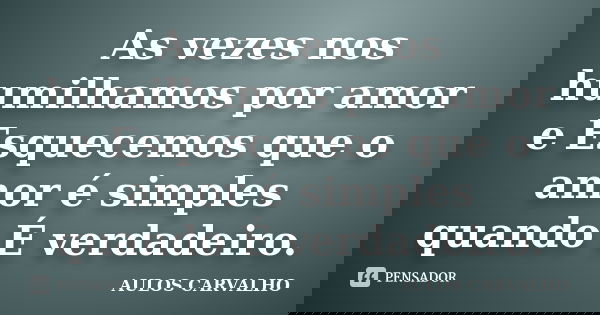 As vezes nos humilhamos por amor e Esquecemos que o amor é simples quando É verdadeiro.... Frase de Aulos Carvalho.
