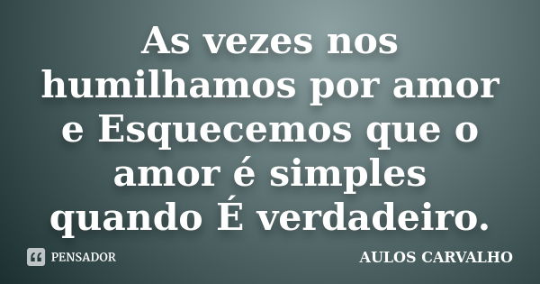 As vezes nos humilhamos por amor e Esquecemos que o amor é simples quando É verdadeiro.... Frase de Aulos Carvalho.