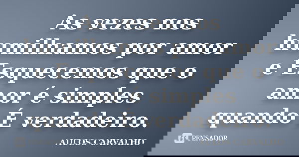 As vezes nos humilhamos por amor e Esquecemos que o amor é simples quando É verdadeiro.... Frase de Aulos Carvalho.