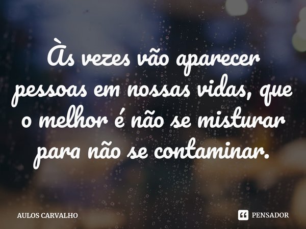 ⁠Às vezes vão aparecer pessoas em nossas vidas, que o melhor é não se misturar para não se contaminar.... Frase de AULOS CARVALHO.