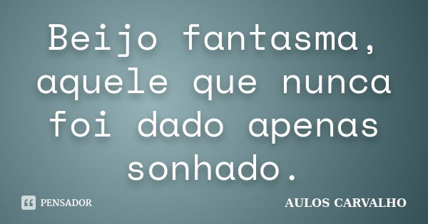 Beijo fantasma, aquele que nunca foi dado apenas sonhado.... Frase de Aulos Carvalho.