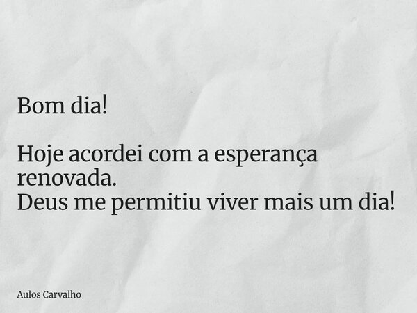 Bom dia! Hoje acordei com a esperança renovada. Deus me permitiu viver mais um dia!... Frase de Aulos Carvalho.