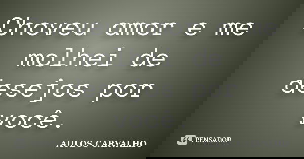 Choveu amor e me molhei de desejos por você.... Frase de aulos carvalho.