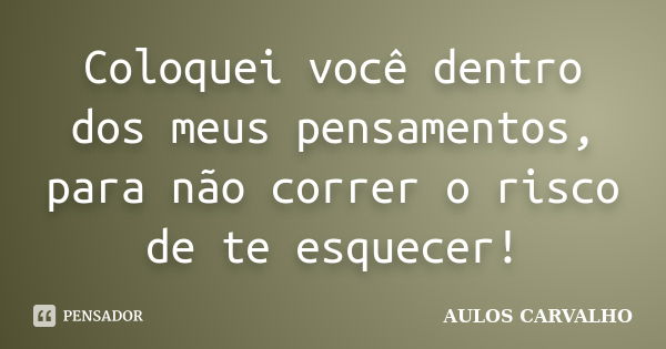 Coloquei você dentro dos meus pensamentos, para não correr o risco de te esquecer!... Frase de Aulos Carvalho.