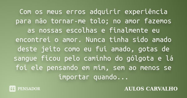 Com os meus erros adquirir experiência para não tornar-me tolo; no amor fazemos as nossas escolhas e finalmente eu encontrei o amor. Nunca tinha sido amado dest... Frase de AULOS CARVALHO.