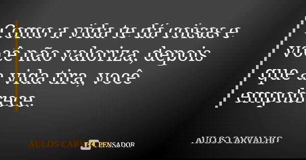 Como a vida te dá coisas e você não valoriza, depois que a vida tira, você empobrece.... Frase de aulos carvalho.