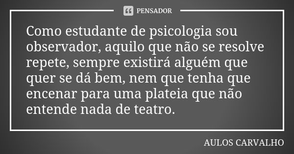 Como estudante de psicologia sou observador, aquilo que não se resolve repete, sempre existirá alguém que quer se dá bem, nem que tenha que encenar para uma pla... Frase de aulos carvalho.