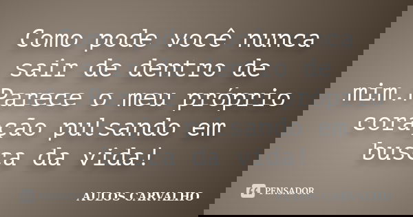Como pode você nunca sair de dentro de mim.Parece o meu próprio coração pulsando em busca da vida!... Frase de Aulos Carvalho.
