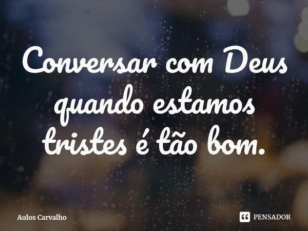 ⁠Conversar com Deus quando estamos tristes é tão bom.... Frase de Aulos Carvalho.