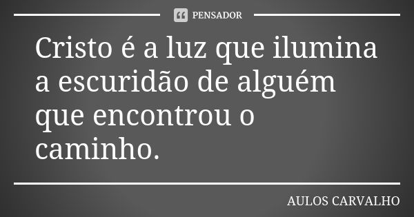 Cristo é a luz que ilumina a escuridão de alguém que encontrou o caminho.... Frase de Aulos Carvalho.